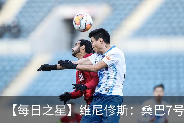 【每日之星】维尼修斯：桑巴7号不止华丽更有坚韧 逆风起舞的勇敢者