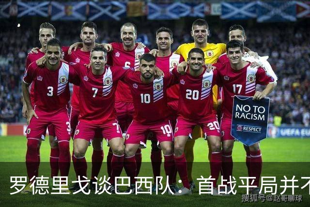 罗德里戈谈巴西队：首战平局并不代表全盘皆错，还有很长的路要走